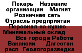 Пекарь › Название организации ­ Магнит, Розничная сеть › Отрасль предприятия ­ Персонал на кухню › Минимальный оклад ­ 30 000 - Все города Работа » Вакансии   . Дагестан респ.,Геологоразведка п.